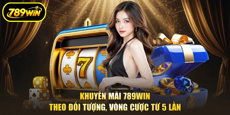 Khuyến Mãi 789WIN Theo Đối Tượng, Vòng Cược Từ 5 Lần 1 Khuyến Mãi 789win